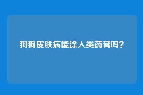 狗狗皮肤病能涂人类药膏吗?