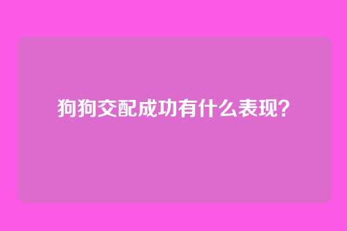 狗狗交配成功有什么表现？