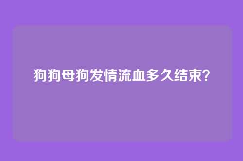 狗狗母狗发情流血多久结束？