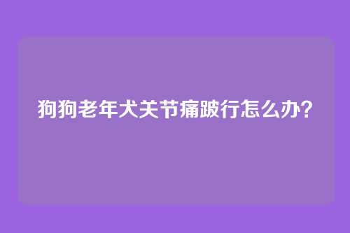 狗狗老年犬关节痛跛行怎么办？