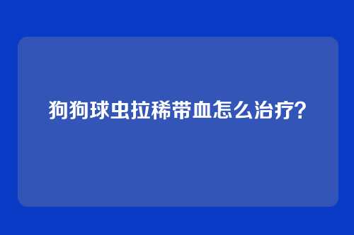 狗狗球虫拉稀带血怎么治疗？
