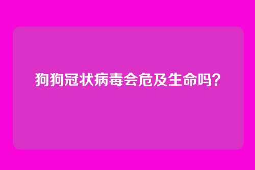 狗狗冠状病毒会危及生命吗？