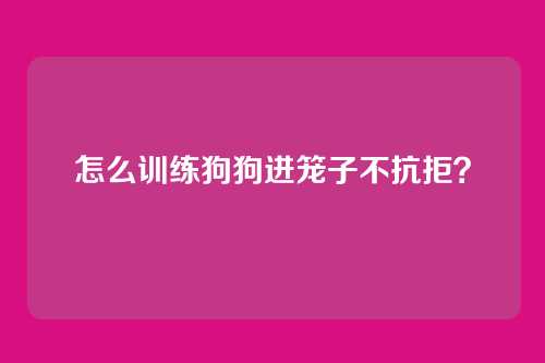 怎么训练狗狗进笼子不抗拒？