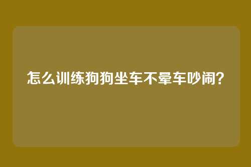 怎么训练狗狗坐车不晕车吵闹？