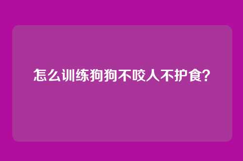 怎么训练狗狗不咬人不护食？
