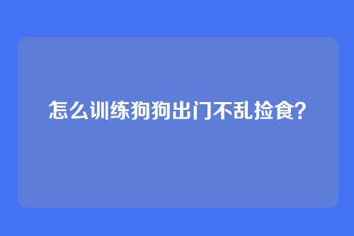 怎么训练狗狗出门不乱捡食？