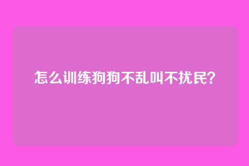 怎么训练狗狗不乱叫不扰民？