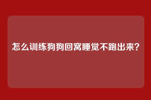 怎么训练狗狗回窝睡觉不跑出来？