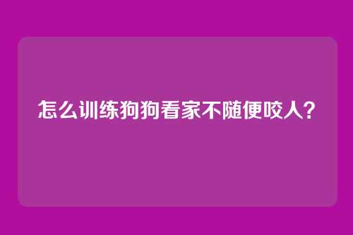 怎么训练狗狗看家不随便咬人？