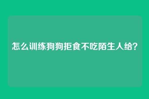 怎么训练狗狗拒食不吃陌生人给？