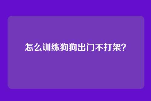怎么训练狗狗出门不打架？