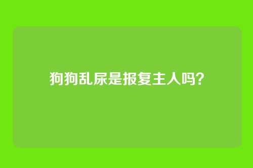 狗狗乱尿是报复主人吗?