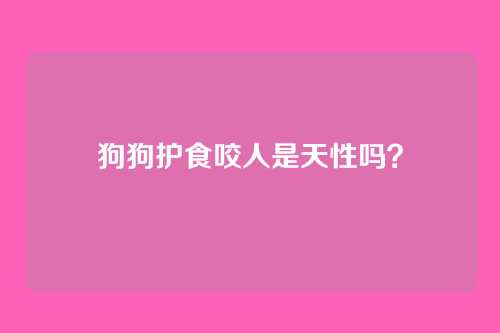 狗狗护食咬人是天性吗？