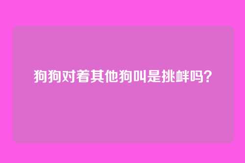 狗狗对着其他狗叫是挑衅吗?