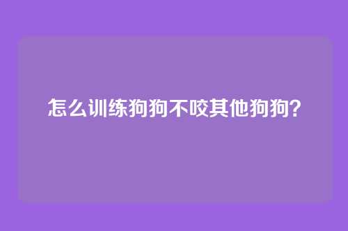 怎么训练狗狗不咬其他狗狗？