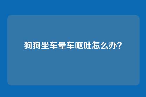狗狗坐车晕车呕吐怎么办？