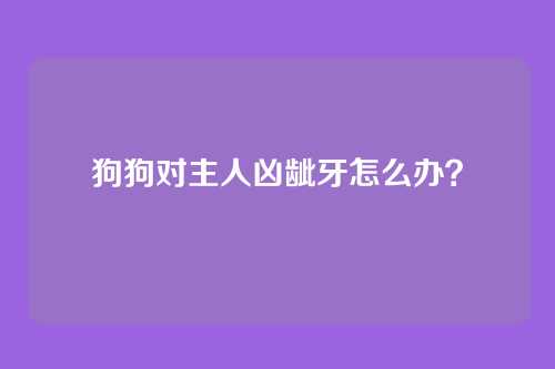 狗狗对主人凶龇牙怎么办？
