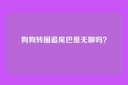 狗狗转圈追尾巴是无聊吗？