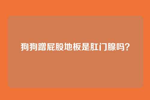 狗狗蹭屁股地板是肛门腺吗？