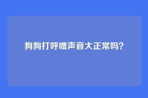 狗狗打呼噜声音大正常吗？