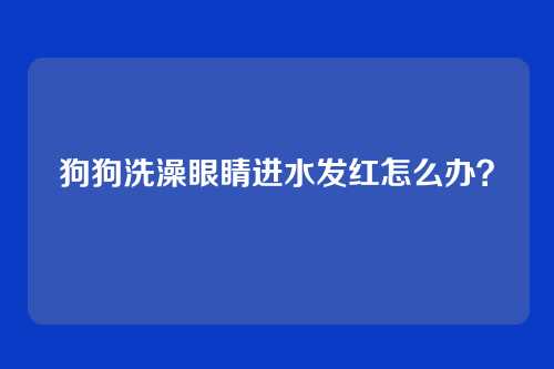 狗狗洗澡眼睛进水发红怎么办？