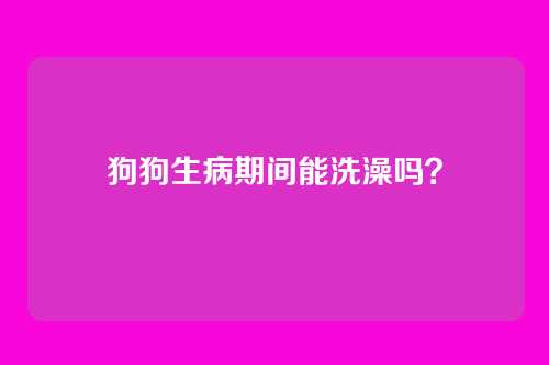 狗狗生病期间能洗澡吗?