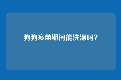 狗狗疫苗期间能洗澡吗?