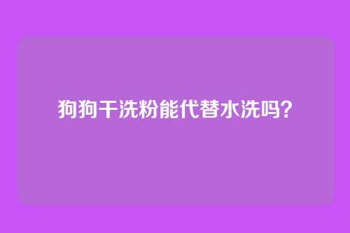 狗狗干洗粉能代替水洗吗？