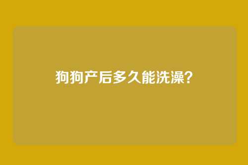 狗狗产后多久能洗澡？