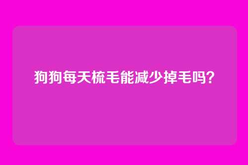 狗狗每天梳毛能减少掉毛吗？