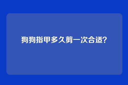 狗狗指甲多久剪一次合适？