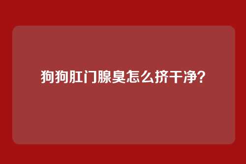 狗狗肛门腺臭怎么挤干净？
