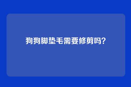 狗狗脚垫毛需要修剪吗？