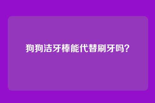 狗狗洁牙棒能代替刷牙吗？