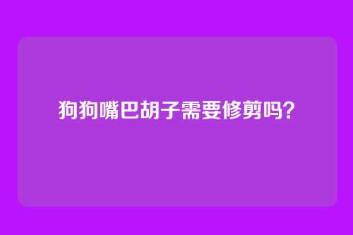 狗狗嘴巴胡子需要修剪吗？