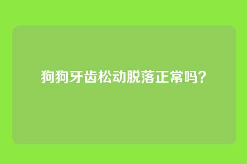 狗狗牙齿松动脱落正常吗？