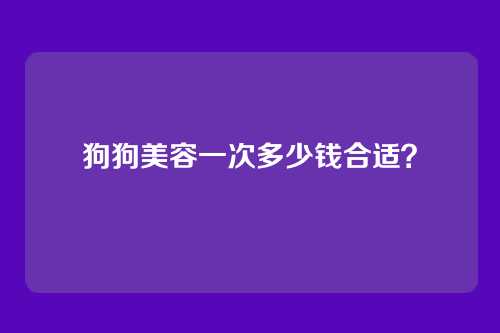 狗狗美容一次多少钱合适？