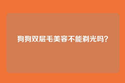狗狗双层毛美容不能剃光吗？