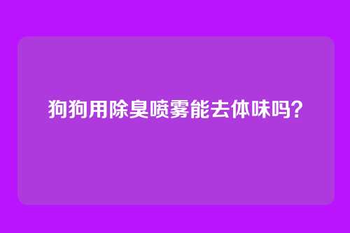 狗狗用除臭喷雾能去体味吗？