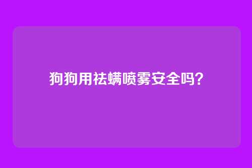 狗狗用祛螨喷雾安全吗？