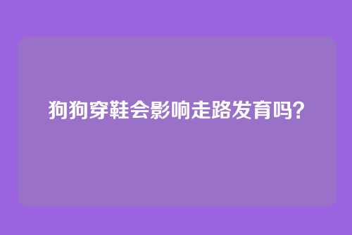 狗狗穿鞋会影响走路发育吗？