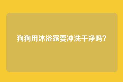 狗狗用沐浴露要冲洗干净吗？
