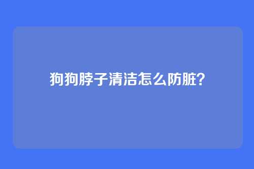 狗狗脖子清洁怎么防脏？