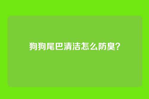 狗狗尾巴清洁怎么防臭？
