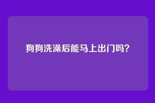 狗狗洗澡后能马上出门吗？
