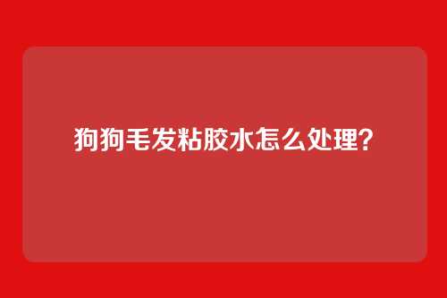 狗狗毛发粘胶水怎么处理？