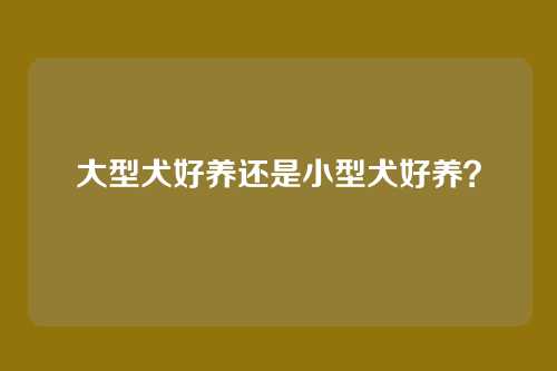 大型犬好养还是小型犬好养？