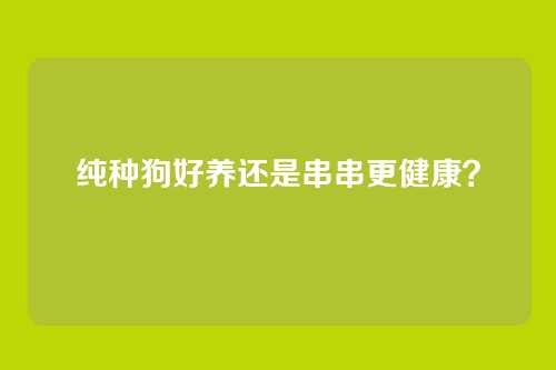 纯种狗好养还是串串更健康？