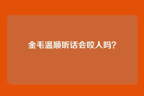 金毛温顺听话会咬人吗?