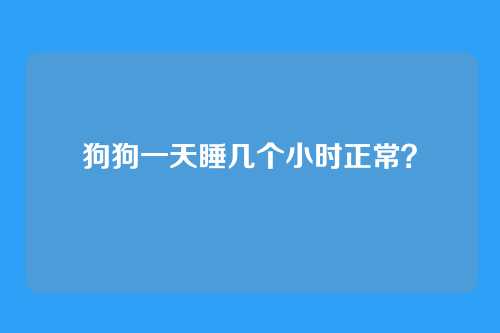 狗狗一天睡几个小时正常？